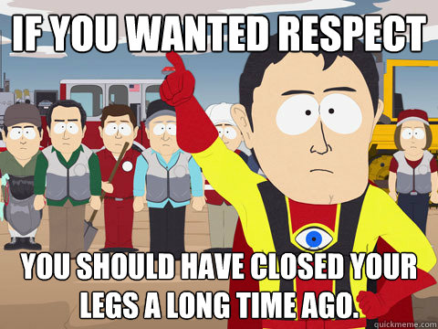 if you wanted respect you should have closed your legs a long time ago.  Captain Hindsight