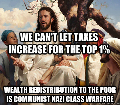 We can't let taxes increase for the top 1% Wealth redistribution to the poor is communist nazi class warfare - We can't let taxes increase for the top 1% Wealth redistribution to the poor is communist nazi class warfare  Conservative Jesus