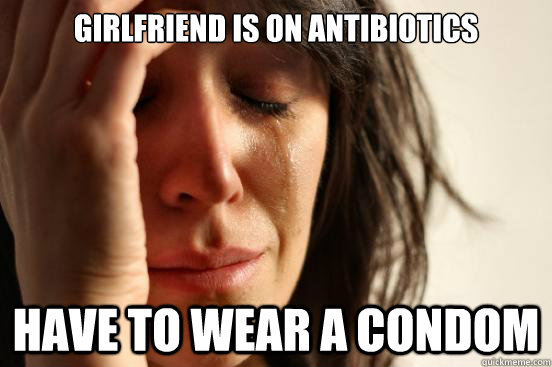 Girlfriend is on antibiotics Have to wear a condom  First World Problems