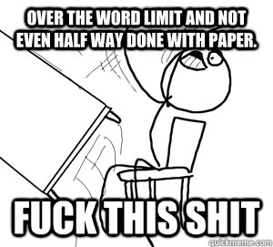 Over the word limit and not even half way done with paper. FUCK THIS SHIT - Over the word limit and not even half way done with paper. FUCK THIS SHIT  Angry desk flip