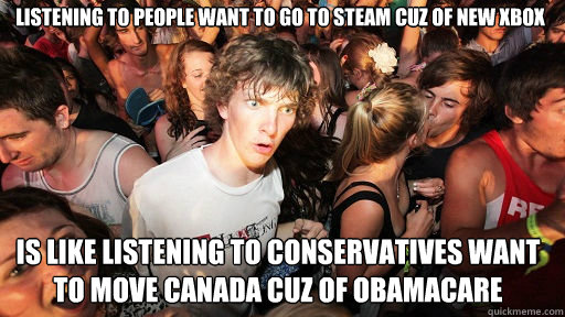Listening to people want to go to Steam cuz of new Xbox
 Is like listening to conservatives want to move Canada cuz of Obamacare  Sudden Clarity Clarence
