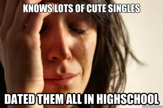 knows lots of cute singles dated them all in highschool  First World Problems