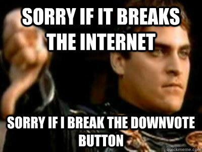 Sorry if it breaks the internet sorry if i break the downvote button  Downvoting Roman