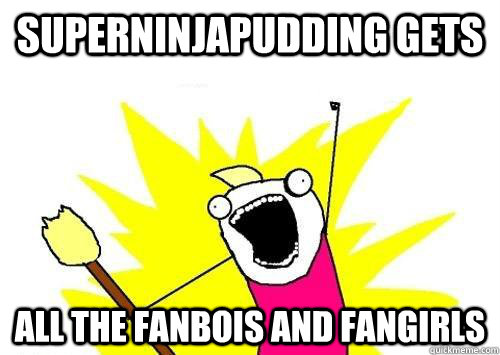 SUPERNINJAPUDDING GETS ALL THE FANBOIS AND FANGIRLS  x all the y