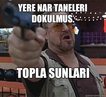 yere nar taneleri dokulmus. Topla sunlari
   Pedantic Walter