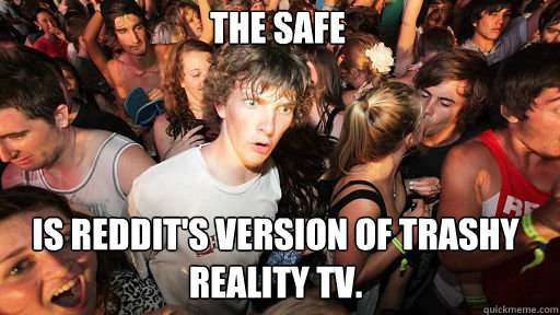 The safe is Reddit's version of trashy reality TV.  Sudden Clarity Clarence