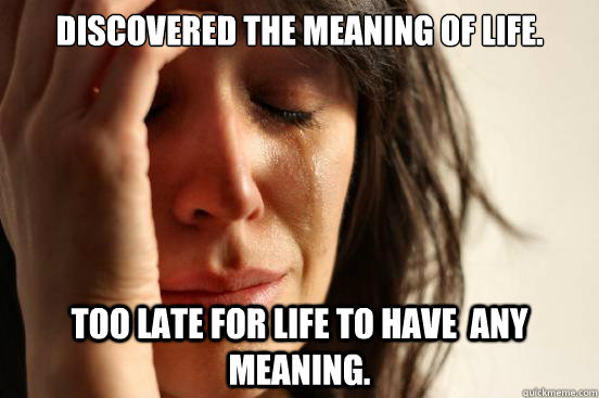 Discovered the meaning of life. Too late for life to have  any meaning.  First World Problems