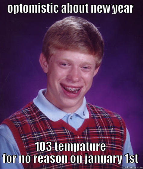 OPTOMISTIC ABOUT NEW YEAR 103 TEMPATURE FOR NO REASON ON JANUARY 1ST Bad Luck Brian