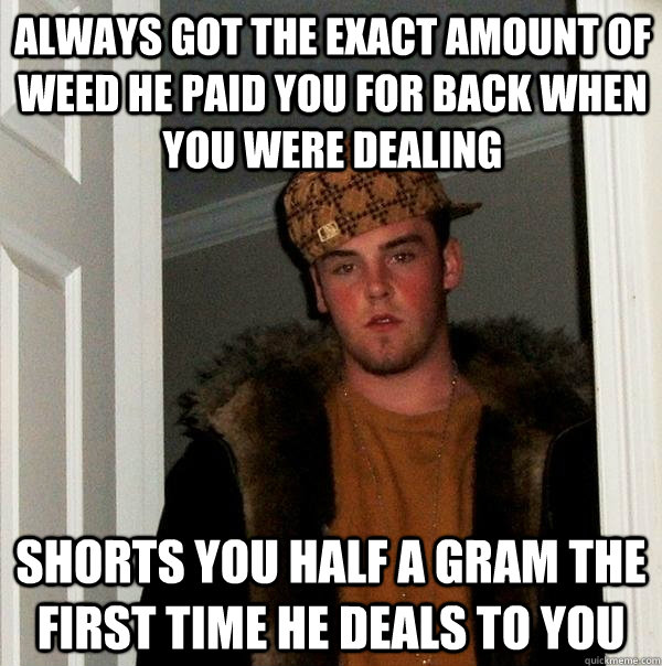 Always got the exact amount of weed he paid you for back when you were dealing Shorts you half a gram the first time he deals to you  Scumbag Steve