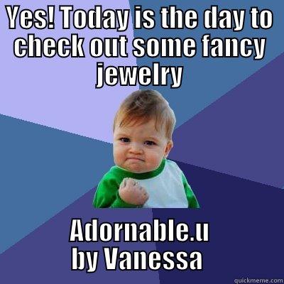 YES! TODAY IS THE DAY TO CHECK OUT SOME FANCY JEWELRY ADORNABLE.U BY VANESSA  Success Kid