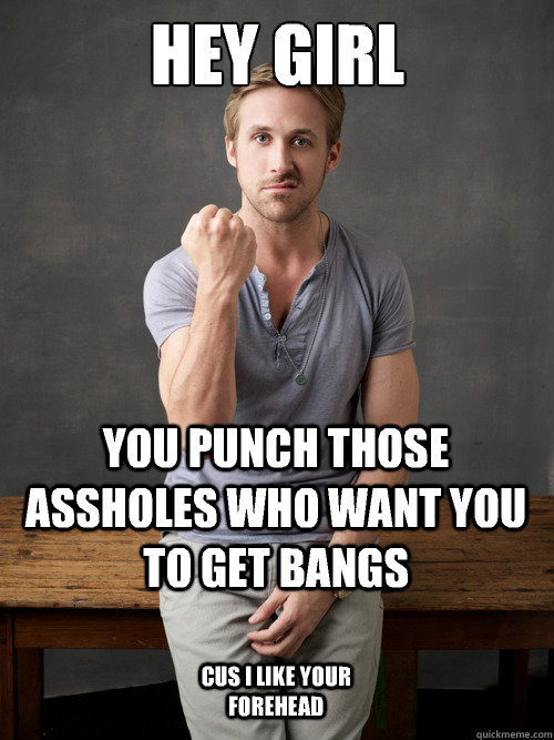 Hey girl You punch those assholes who want you to get bangs Cus I like your forehead  Ryan Gosling Punch Finals