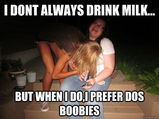 i dont always drink milk... but when i do,i prefer dos boobies  