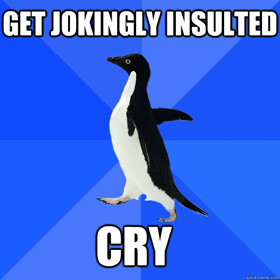 Get jokingly insulted cry  Socially Awkward Penguin
