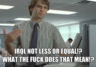 IRQL NOT LESS OR EQUAL!?
WHAT THE FUCK DOES THAT MEAN!? - IRQL NOT LESS OR EQUAL!?
WHAT THE FUCK DOES THAT MEAN!?  Michael Bolton Office Space