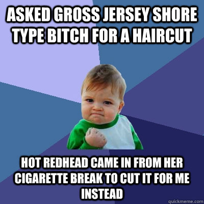 asked gross jersey shore type bitch for a haircut hot redhead came in from her cigarette break to cut it for me instead  Success Kid