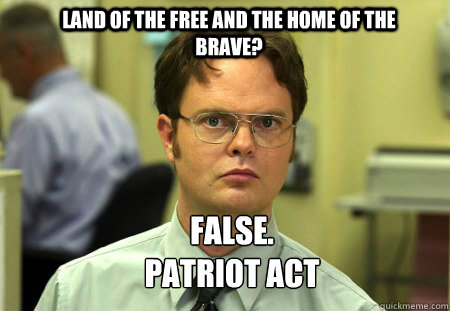 Land of the free and the home of the brave? FALSE.  
Patriot act   Schrute