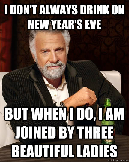 I don't always drink on New Year's Eve but when I do, I am joined by three beautiful ladies  The Most Interesting Man In The World
