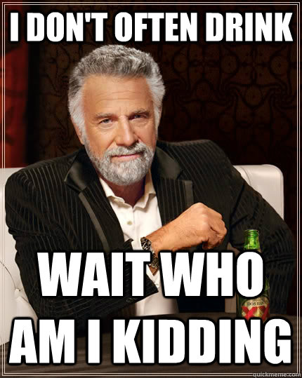 I don't often drink  Wait who am I kidding  - I don't often drink  Wait who am I kidding   The Most Interesting Man In The World