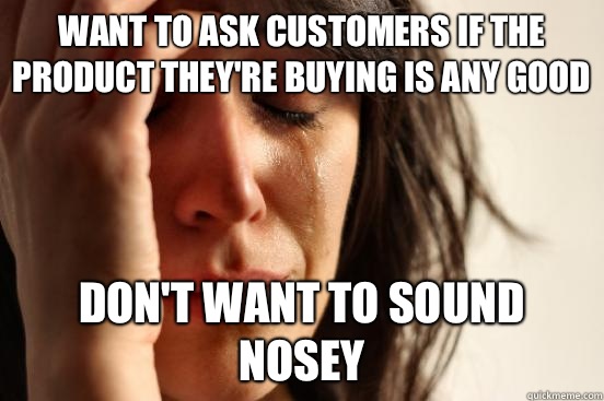 Want to ask customers if the product they're buying is any good Don't want to sound nosey  First World Problems