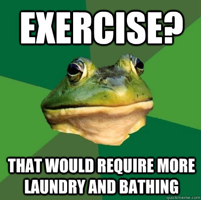 Exercise? That would require more laundry and bathing  Foul Bachelor Frog