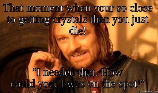 THAT MOMENT WHEN YOUR SO CLOSE TO GETTING CRYSTALS THEN YOU JUST DIE! 