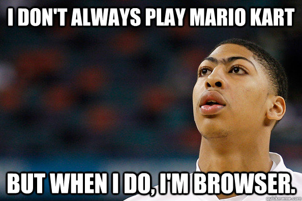 I don't always play Mario Kart But when i do, I'm Browser.  Anthony Davis Brows