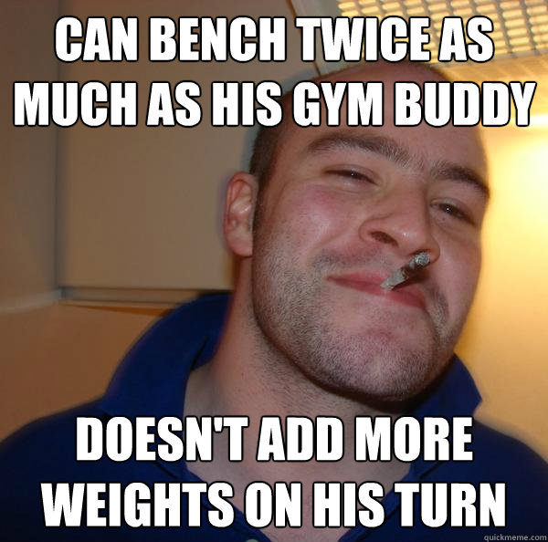 Can bench twice as much as his gym buddy Doesn't add more weights on his turn - Can bench twice as much as his gym buddy Doesn't add more weights on his turn  Misc