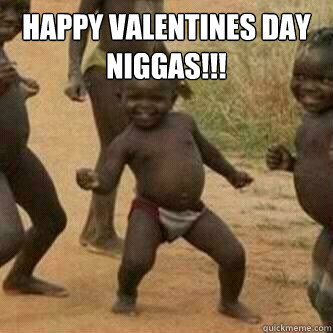 Happy Valentines Day
Niggas!!!   Its friday niggas