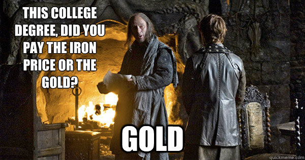 This college degree, did you pay the iron price or the gold? gold  
