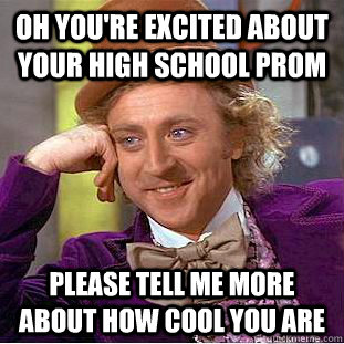 Oh you're excited about your high school prom please tell me more about how cool you are  Condescending Wonka