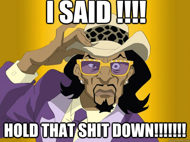 I SAID !!!! HOLD THAT SHIT DOWN!!!!!!!  