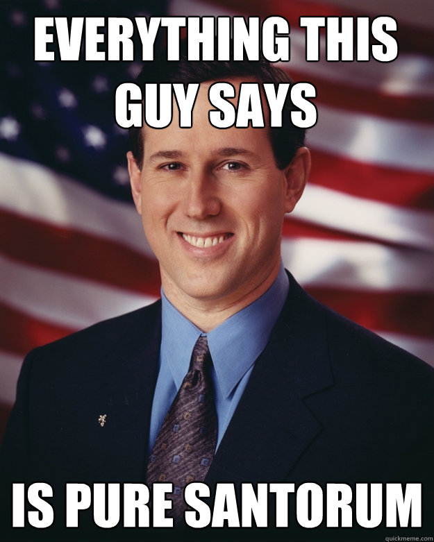 Everything this guy says is pure santorum  Rick Santorum