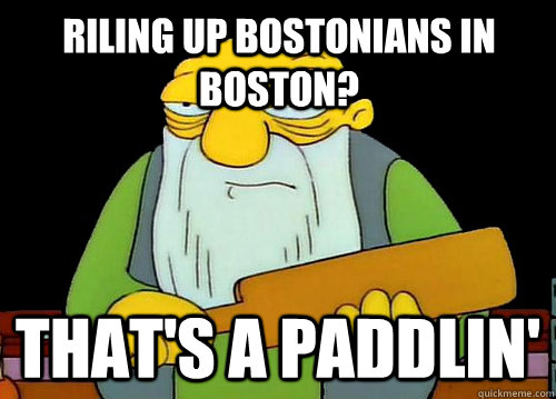 Riling up Bostonians in Boston? That's a Paddlin' - Riling up Bostonians in Boston? That's a Paddlin'  Thats a paddlin