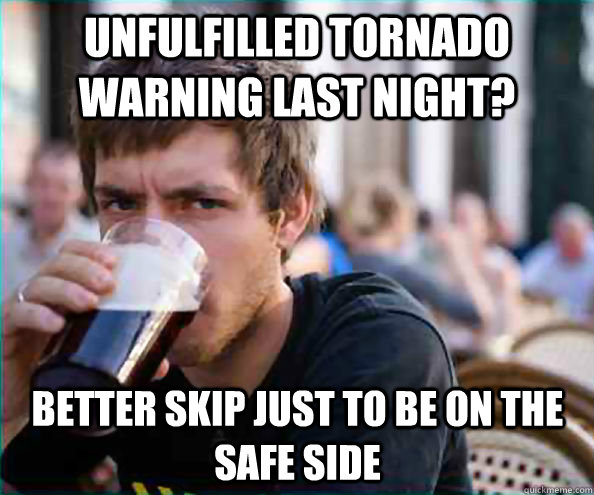 unfulfilled tornado warning last night? better skip just to be on the safe side - unfulfilled tornado warning last night? better skip just to be on the safe side  Lazy College Senior