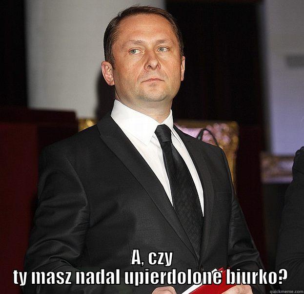   A, CZY TY MASZ NADAL UPIERDOLONE BIURKO? Misc