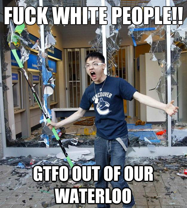 fuck white people!! GTFO out of our waterloo  Angry Asian
