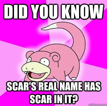did you know scar's real name has scar in it?  Slowpoke
