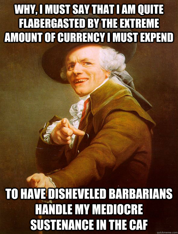 Why, I must say that I am quite flabergasted by the extreme amount of currency I must expend to have disheveled barbarians handle my mediocre sustenance in the caf  Joseph Ducreux