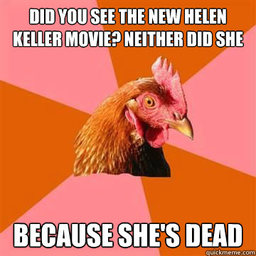 did you see the new helen keller movie? neither did she because she's dead   True story now anti joke chicken