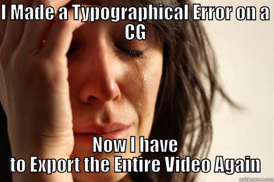 I MADE A TYPOGRAPHICAL ERROR ON A CG NOW I HAVE TO EXPORT THE ENTIRE VIDEO AGAIN First World Problems