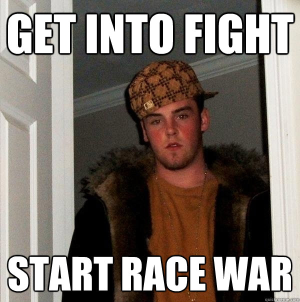 Get into fight Start race war   Scumbag Steve