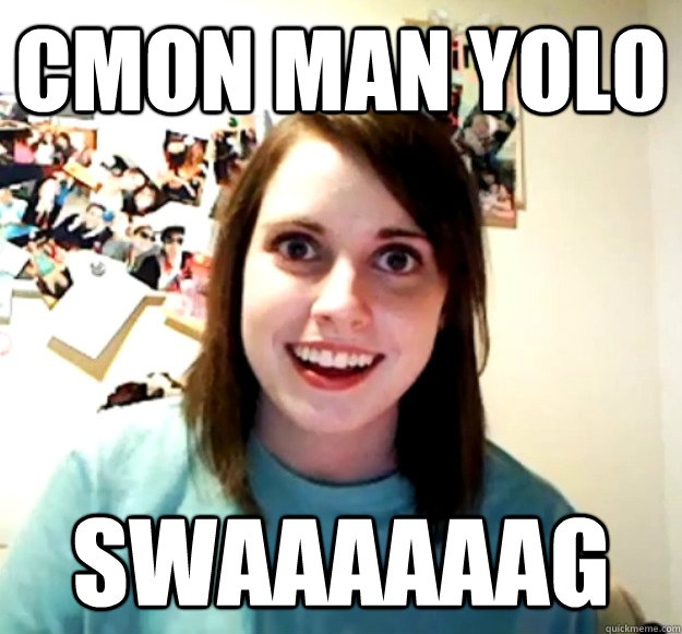 cmon man yolo swaaaaaag  Overly Attached Girlfriend