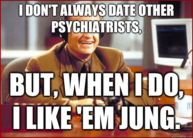 I don't always date other Psychiatrists, But, when I do, I like 'em Jung.  