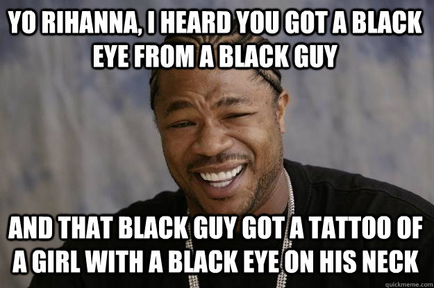 Yo Rihanna, I heard you got a black eye from a black guy and that black guy got a tattoo of a girl with a black eye on his neck  Xzibit meme