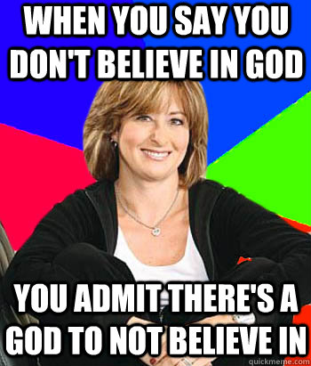 When you say you don't believe in god You admit there's a god to not believe in  Sheltering Suburban Mom