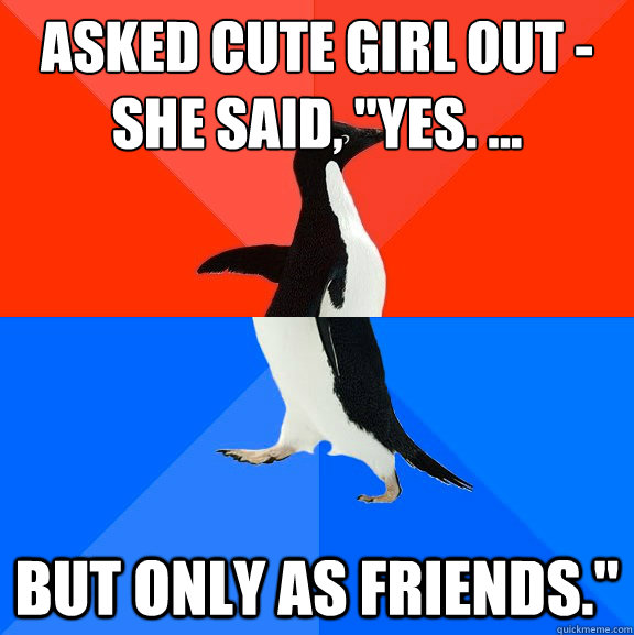 asked cute girl out -
she said, 