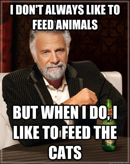 I don't always like to feed animals But when I do, i like to feed the cats  The Most Interesting Man In The World