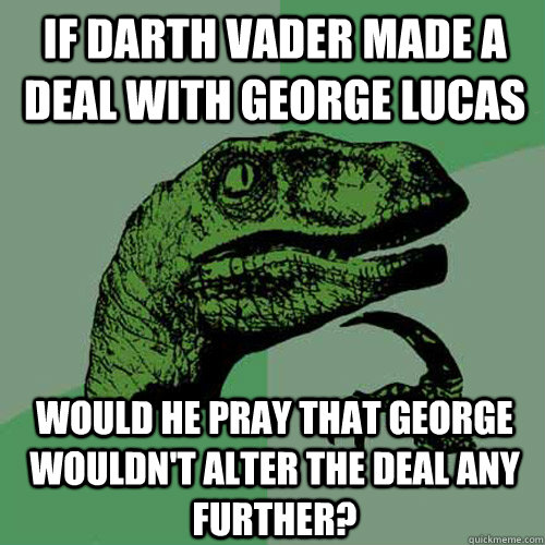 If Darth Vader made a deal with George Lucas would he pray that George wouldn't alter the deal any further? - If Darth Vader made a deal with George Lucas would he pray that George wouldn't alter the deal any further?  Philosoraptor