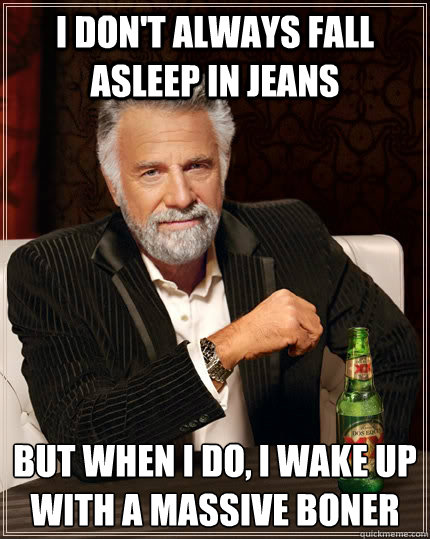 I don't always fall asleep in jeans but when I do, I wake up with a massive boner  The Most Interesting Man In The World