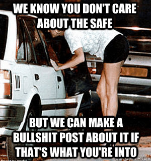 We know you don't care about the safe But we can make a Bullshit post about it if that's what you're into  Karma Whore